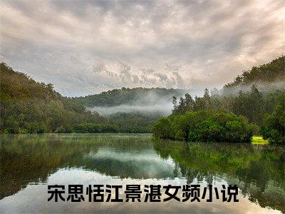 宋思恬江景湛(宋思恬江景湛)全文在线阅读无弹窗大结局_宋思恬江景湛全文无弹窗最新章节列表_笔趣阁