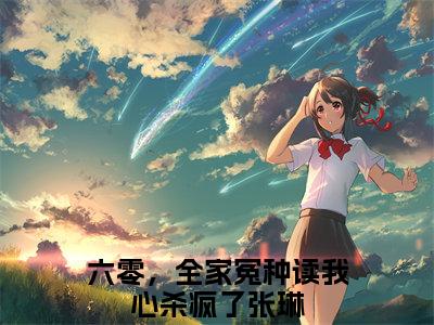 六零，全家冤种读我心杀疯了张琳小说最后结局(六零，全家冤种读我心杀疯了张琳)完结版免费阅读
