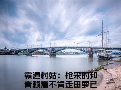 霸道村姑：抢来的知青赖着不肯走田萝（霸道村姑：抢来的知青赖着不肯走田萝）全文在线阅读免费大结局_霸道村姑：抢来的知青赖着不肯走田萝最新章节列表_笔趣阁（霸道村姑：抢来的知青赖着不肯走田萝）