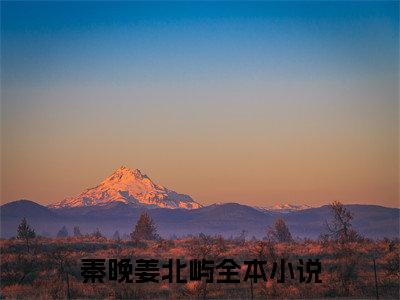 秦晚姜北屿小说全文(秦晚姜北屿)免费阅读全文无弹窗大结局_ 秦晚姜北屿免费阅读无弹窗小说_笔趣阁