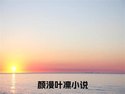 颜漫叶凛小说（颜漫叶凛）全文免费阅读_（颜漫叶凛）小说最新章节列表_笔趣阁（颜漫叶凛）