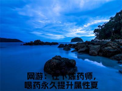 网游：在下炼药师，喝药永久提升属性夏弈（网游：在下炼药师，喝药永久提升属性夏弈）全文免费阅读无弹窗大结局_（网游：在下炼药师，喝药永久提升属性夏弈）网游：在下炼药师，喝药永久提升属性夏弈最新章节列表_笔趣阁（网游：在下炼药师，喝药永久提升属性夏弈）