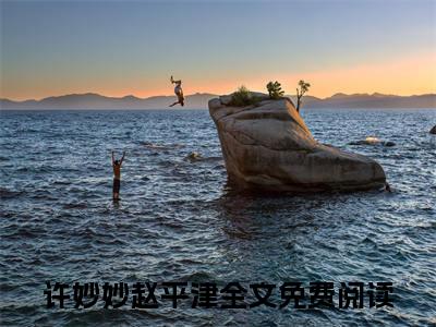 许妙妙赵平津后续+番外（许妙妙赵平津）全文免费阅读无弹窗大结局_许妙妙赵平津后续+番外免费阅读_笔趣阁（许妙妙赵平津后续+番外）