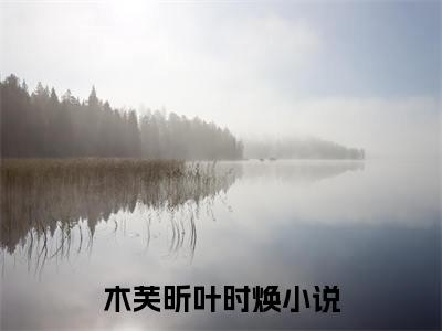 好看的小说推荐木芙昕叶时焕 木芙昕叶时焕全文试读免费大结局