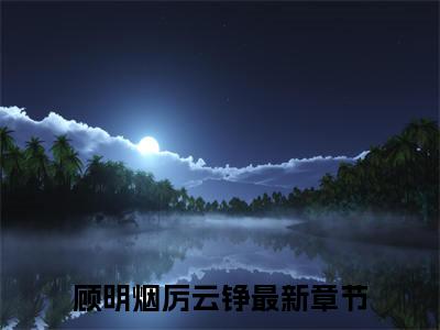 主角是顾明烟厉云铮的小说-（顾明烟厉云铮）完整章节阅读