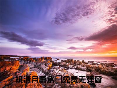 祝清月萧承瑄（祝清月萧承瑄）全文在线阅读免费大结局_祝清月萧承瑄最新章节列表_笔趣阁（祝清月萧承瑄）