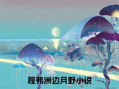 主角为程弗洲边月野的抖音小说（程弗洲边月野）讲的是什么-主角为程弗洲边月野的小说叫什么