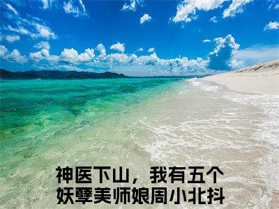 神医下山，我有五个妖孽美师娘周小北小说(神医下山，我有五个妖孽美师娘周小北)全文免费阅读_神医下山，我有五个妖孽美师娘周小北（神医下山，我有五个妖孽美师娘周小北）最新章节完整版免费阅读（神医下山，我有五个妖孽美师娘周小北）