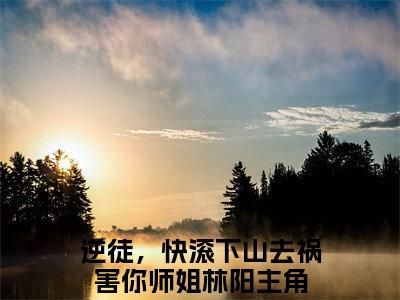 逆徒，快滚下山去祸害你师姐林阳小说最新章节（逆徒，快滚下山去祸害你师姐林阳）全文免费阅读无弹窗大结局_逆徒，快滚下山去祸害你师姐林阳免费阅读（逆徒，快滚下山去祸害你师姐林阳小说）