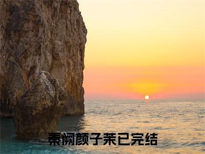 秦阙颜子茉全文免费阅读无弹窗大结局_ 秦阙颜子茉最新章节列表笔趣阁