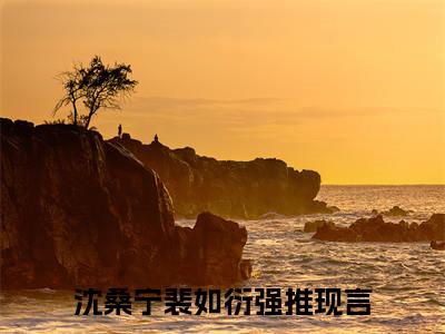 沈桑宁裴如衍在线阅读全文 (沈桑宁裴如衍免费大结局)小说无弹窗广告