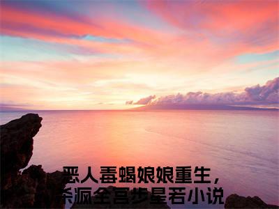 恶人毒蝎娘娘重生，杀疯全宫步星若在线阅读全文免费阅读无弹窗大结局_恶人毒蝎娘娘重生，杀疯全宫步星若最新章节列表_笔趣阁