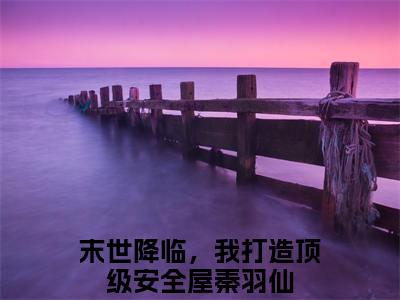 末世降临，我打造顶级安全屋秦羽仙全本资源（末世降临，我打造顶级安全屋秦羽仙）全文免费阅读无弹窗大结局_末世降临，我打造顶级安全屋秦羽仙最新章节列表（末世降临，我打造顶级安全屋秦羽仙）