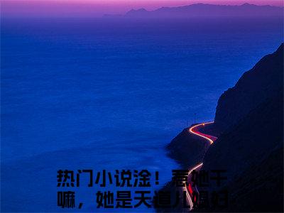 淦！惹她干嘛，她是天道儿媳妇！赵清浔（淦！惹她干嘛，她是天道儿媳妇！赵清浔）最新免费阅读-淦！惹她干嘛，她是天道儿媳妇！赵清浔小说在线阅读