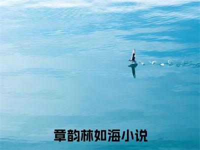章韵林如海最新章节（章韵林如海）全文免费阅读无弹窗大结局_章韵林如海小说全文免费阅读正版无弹窗_笔趣阁