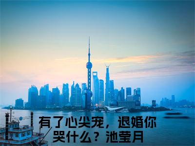 完整版小说（有了心尖宠，退婚你哭什么？池莹月）最新在线阅读-有了心尖宠，退婚你哭什么？池莹月小说（有了心尖宠，退婚你哭什么？池莹月）免费阅读全文