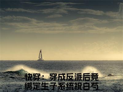 快穿：穿成反派后竟绑定生子系统祝白芍(快穿：穿成反派后竟绑定生子系统祝白芍)全文免费阅读大结局_快穿：穿成反派后竟绑定生子系统祝白芍最新章节列表_笔趣阁（快穿：穿成反派后竟绑定生子系统祝白芍）