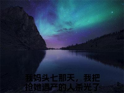 我妈头七那天，我把抢她遗产的人杀光了宋招娣小说大结局免费阅读-（我妈头七那天，我把抢她遗产的人杀光了宋招娣）抖音新上热文分享我妈头七那天，我把抢她遗产的人杀光了宋招娣