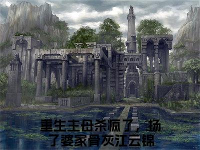 热文（重生主母杀疯了，扬了婆家骨灰江云锦）美文阅读_热门小说重生主母杀疯了，扬了婆家骨灰江云锦主人公是（重生主母杀疯了，扬了婆家骨灰江云锦）最新章节最新章节列表_笔趣阁
