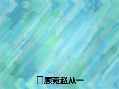 主角顾菀赵从一小说免费阅读全文顾菀赵从一-顾菀赵从一小说番外顾菀赵从一全文阅读