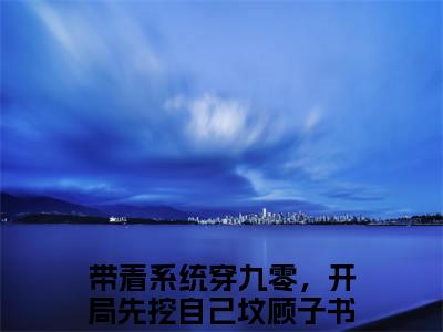 带着系统穿九零，开局先挖自己坟顾子书 带着系统穿九零，开局先挖自己坟顾子书小说全文免费阅读_带着系统穿九零，开局先挖自己坟顾子书最新章节列表笔趣阁