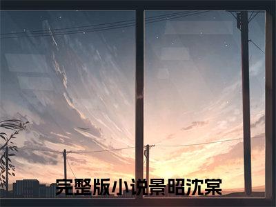 景昭沈棠（景昭沈棠）全文免费阅读无弹窗大结局_（景昭沈棠）景昭沈棠最新章节列表_笔趣阁（景昭沈棠）