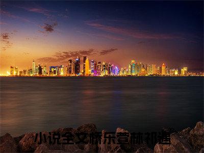 桥乐萱林祁遇（桥乐萱林祁遇）小说全文免费阅读无弹窗大结局_桥乐萱林祁遇全文在线阅读无弹窗（桥乐萱林祁遇）