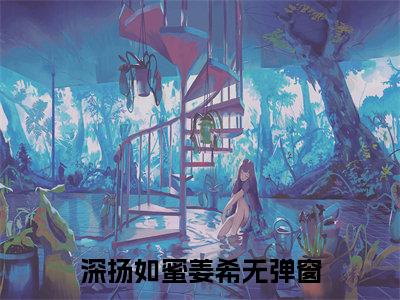 深扬如蜜姜希小说免费阅读无弹窗大结局，深扬如蜜姜希最新章节列表