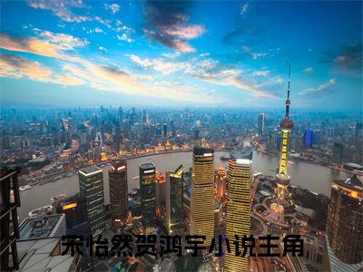 宋怡然贺鸿宇（宋怡然贺鸿宇最新全章节大结局）全文阅读-宋怡然贺鸿宇在线小说免费阅读