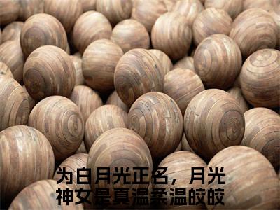 为白月光正名，月光神女是真温柔温皎皎(为白月光正名，月光神女是真温柔温皎皎)抖音热推小说全集无删减，为白月光正名，月光神女是真温柔温皎皎小说在线免费阅读大结局