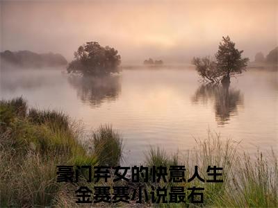 豪门弃女的快意人生金赛赛无广告小说正版在线阅读，豪门弃女的快意人生金赛赛全文在线阅读大结局