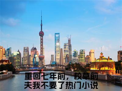 高赞小说乔星落顾之墨（重回七年前，校草前夫我不要了）完结阅读_重回七年前，校草前夫我不要了乔星落顾之墨免费看全文