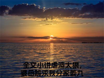 虐渣太狠，婆母跪求我分家姜九月小说（虐渣太狠，婆母跪求我分家姜九月）无弹窗大结局-虐渣太狠，婆母跪求我分家姜九月完整版免费阅读