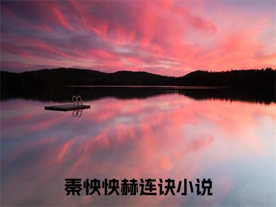 今日阅读更新秦怏怏赫连诀-秦怏怏赫连诀全文免费完整版