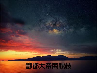 酆都大帝商秋枝小说（酆都大帝商秋枝）全文免费阅读无弹窗_酆都大帝商秋枝高赞小说免费阅读笔趣阁