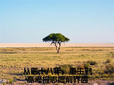 从医十八年，重生到高考报志愿前乔茵(从医十八年，重生到高考报志愿前乔茵)小说全文免费阅读无弹窗大结局_（从医十八年，重生到高考报志愿前乔茵全文免费阅读）从医十八年，重生到高考报志愿前乔茵最新章节列表笔趣阁（从医十八年，重生到高考报志愿前乔茵）