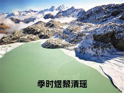 季时煜黎清瑶（季时煜黎清瑶）在线阅读大结局-季时煜黎清瑶小说最新章节阅读-笔趣阁