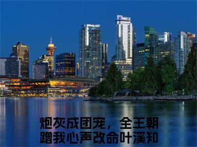 炮灰成团宠，全王朝蹭我心声改命叶溪知（炮灰成团宠，全王朝蹭我心声改命叶溪知）最新章节在线阅读-炮灰成团宠，全王朝蹭我心声改命叶溪知小说完整版阅读