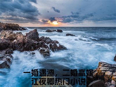 一婚遇渣，二婚高嫁江夜卿（一婚遇渣，二婚高嫁江夜卿）最后结局如何-最火热点小说一婚遇渣，二婚高嫁江夜卿最新更新