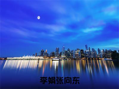 李娟张向东免费阅读（李娟张向东）全文免费阅读无弹窗大结局_李娟张向东免费阅读最新章节列表_笔趣阁（李娟张向东）