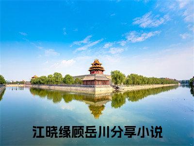 江晓缘顾岳川江晓缘顾岳川抖音新书热荐-小说江晓缘顾岳川全文完整版免费阅读