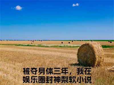 被夺身体三年，我在娱乐圈封神梨软热门小说最新章节免费阅读-完结版全文被夺身体三年，我在娱乐圈封神梨软小说在线阅读