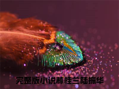 林桂兰陆振华的小说（林桂兰陆振华）免费阅读_林桂兰陆振华小说免费阅读-笔趣阁