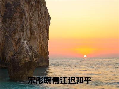 宋彤皖傅江迟（宋彤皖傅江迟）小说全文免费阅读无弹窗大结局_（宋彤皖傅江迟）宋彤皖傅江迟小说全文免费阅读最新章节列表笔趣阁（宋彤皖傅江迟）