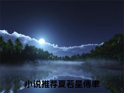 夏若星傅聿(夏若星傅聿)全文免费最新章节阅读_(夏若星傅聿)全章节免费在线阅读_笔趣阁（夏若星傅聿）