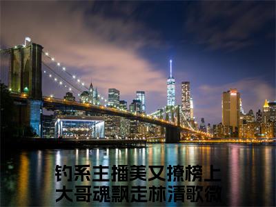 钓系主播美又撩榜上大哥魂飘走林清歌推荐免费新书，钓系主播美又撩榜上大哥魂飘走林清歌小说试读