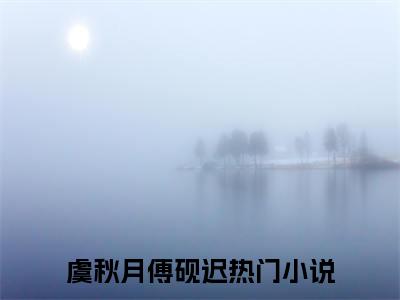 虞秋月傅砚迟免费阅读无弹窗，虞秋月傅砚迟小说大结局全文免费阅读