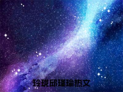 玲珑邱瑾瑜（玲珑邱瑾瑜）全文免费阅读无弹窗大结局玲珑邱瑾瑜
