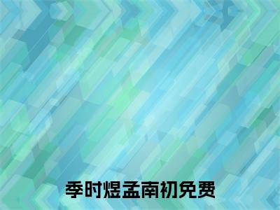 季时煜孟南初（季时煜孟南初）小说全文免费阅读_（季时煜孟南初）小说全文无删减版在线阅读