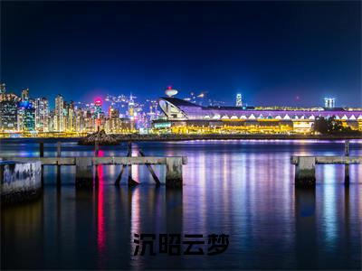 沉昭云梦小说（沉昭云梦）全文免费阅读-沉昭云梦精彩章节在线阅读